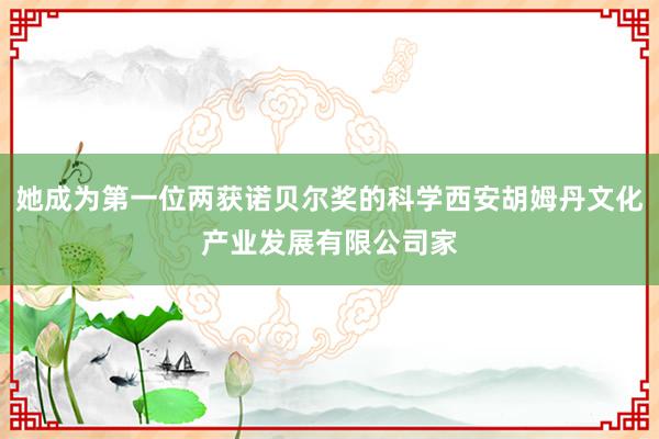 她成为第一位两获诺贝尔奖的科学西安胡姆丹文化产业发展有限公司家