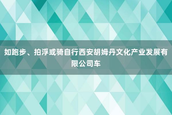 如跑步、拍浮或骑自行西安胡姆丹文化产业发展有限公司车